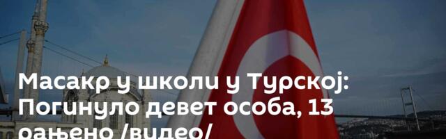 Масакр у школи у Турској: Погинуло девет особа, 13 рањено /видео/