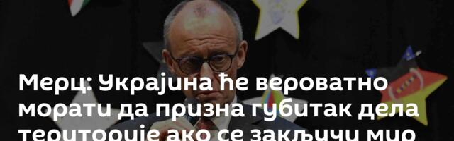 Мерц: Украјина ће вероватно морати да призна губитак дела територије ако се закључи мир
