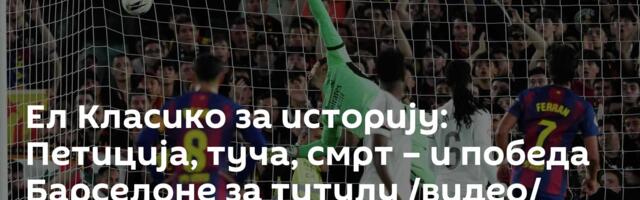 Ел Класико за историју: Петиција, туча, смрт – и победа Барселоне за титулу /видео/