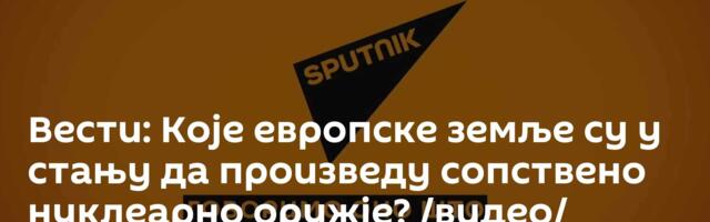 Вести: Које европске земље су у стању да произведу сопствено нуклеарно оружје? /видео/