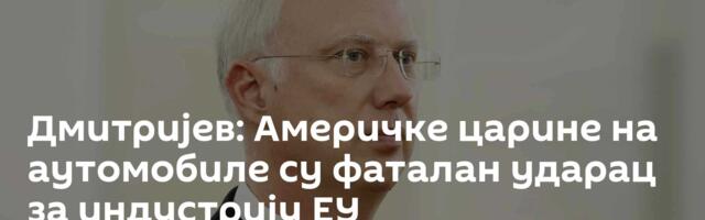 Дмитријев: Америчке царине на аутомобиле су фаталан ударац за индустрију ЕУ