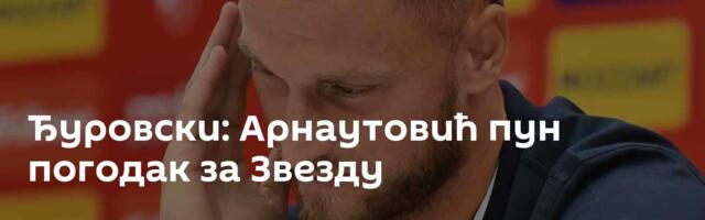 Ђуровски: Арнаутовић пун погодак за Звезду