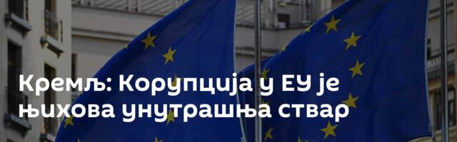 Кремљ: Корупција у ЕУ је њихова унутрашња ствар