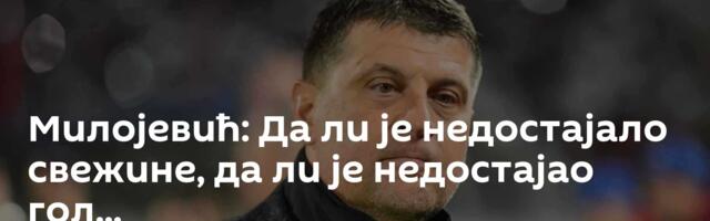 Милојевић: Да ли је недостајало свежине, да ли је недостајао гол...