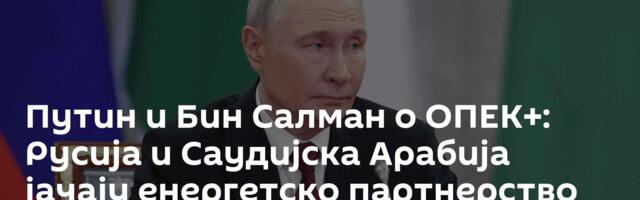 Путин и Бин Салман о ОПЕК+: Русија и Саудијска Арабија јачају енергетско партнерство