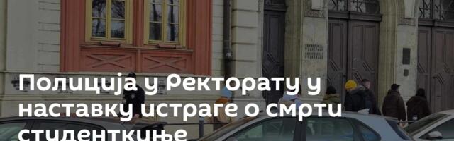 Полиција у Ректорату у наставку истраге о смрти студенткиње