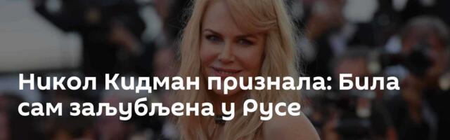 Никол Кидман признала: Била сам заљубљена у Русе