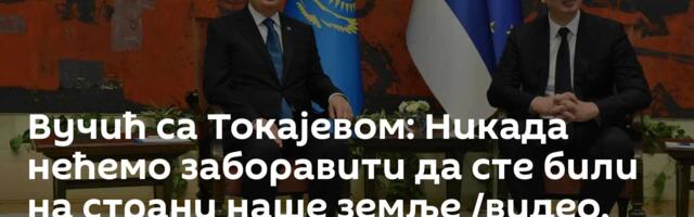 Вучић са Токајевом: Никада нећемо заборавити да сте били на страни наше земље /видео, фото/