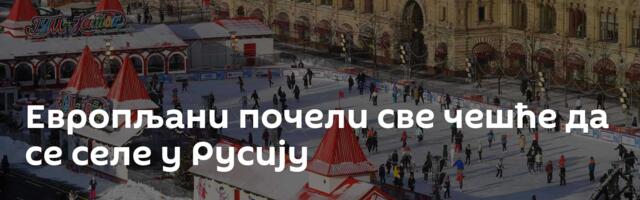 Европљани почели све чешће да се селе у Русију