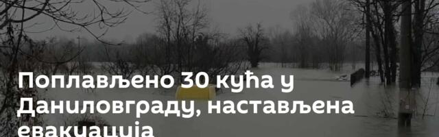 Поплављено 30 кућа у Даниловграду, настављена евакуација