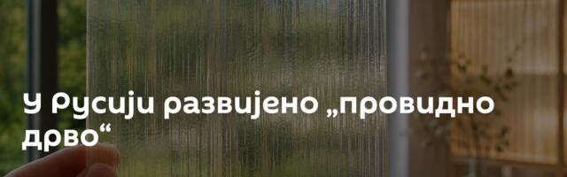 У Русији развијено „провидно дрво“