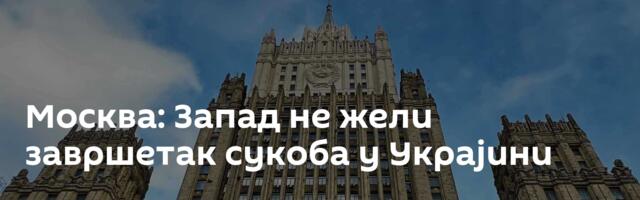 Москва: Запад не жели завршетак сукоба у Украјини