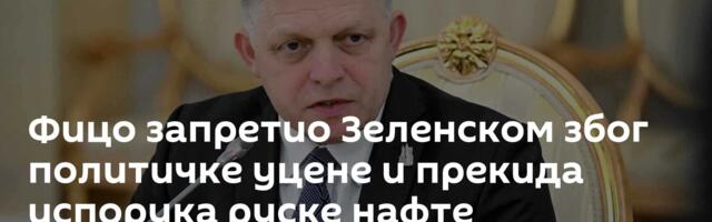 Фицо запретио Зеленском због политичке уцене и прекида испорука руске нафте