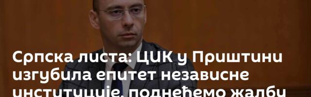 Српска листа: ЦИК у Приштини изгубила епитет независне институције, поднећемо жалбу