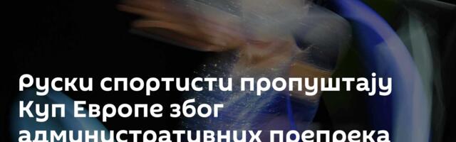 Руски спортисти пропуштају Куп Европе због административних препрека међународних организација