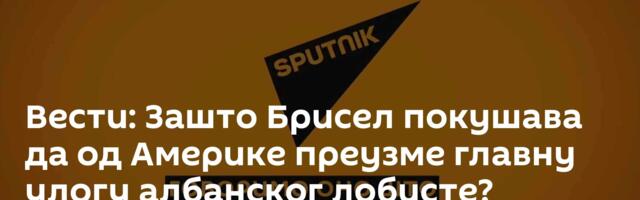 Вести: Зашто Брисел покушава да од Америке преузме главну улогу албанског лобисте? /видео/