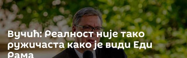 Вучић: Реалност није тако ружичаста како је види Еди Рама