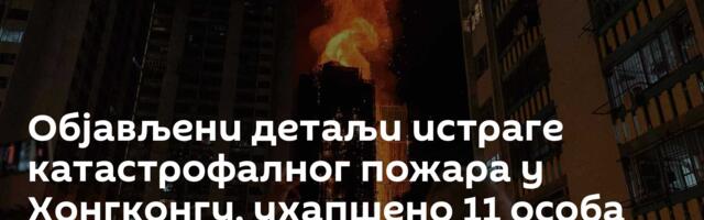 Објављени детаљи истраге катастрофалног пожара у Хонгконгу, ухапшено 11 особа