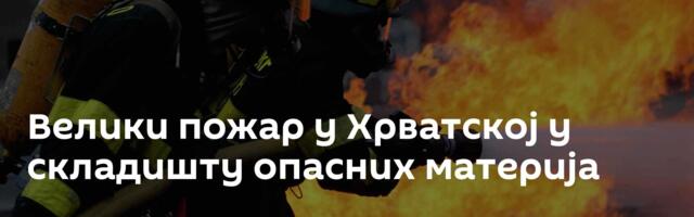 Велики пожар у Хрватској у складишту опасних материја