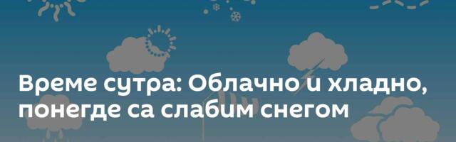 Време сутра: Облачно и хладно, понегде са слабим снегом