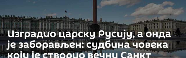 Изградио царску Русију, а онда је  заборављен: судбина човека који је створио вечни Санкт Петербург