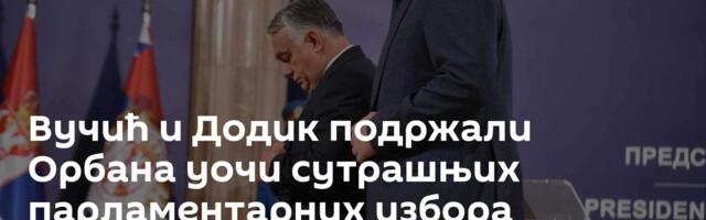 Вучић и Додик подржали Орбана уочи сутрашњих парламентарних избора