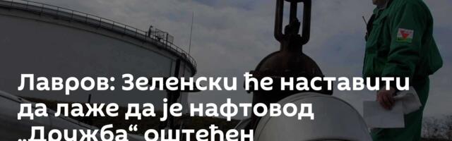 Лавров: Зеленски ће наставити да лаже да је нафтовод „Дружба“ оштећен
