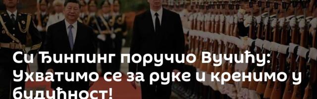 Си Ђинпингу поручио Вучићу: Ухватимо се за руке и кренимо у будућност!