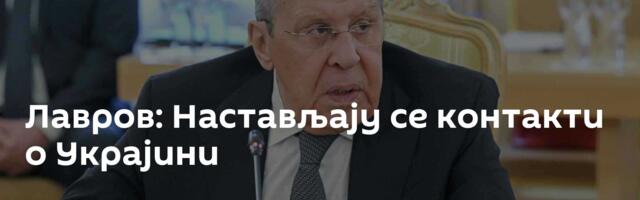 Лавров: Настављају се контакти о Украјини