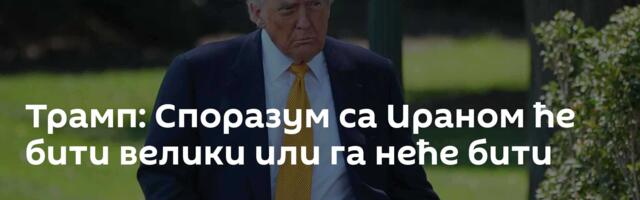 Трамп: Споразум са Ираном ће бити велики или га неће бити