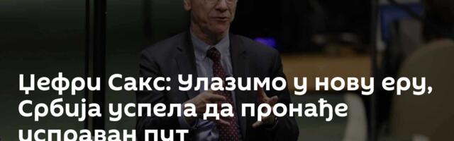 Џефри Сакс: Улазимо у нову еру, Србија успела да пронађе исправан пут