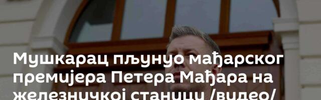 Мушкарац пљунуо мађарског премијера Петера Мађара на железничкој станици /видео/