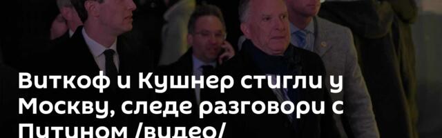 Виткоф и Кушнер стигли у Москву, следе разговори с Путином /видео/
