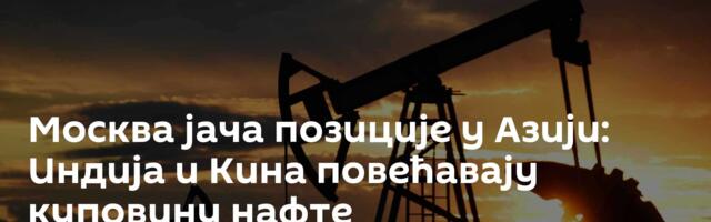 Москва јача позиције у Азији: Индија и Кина повећавају куповину нафте