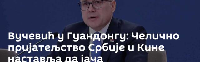 Вучевић у Гуандонгу: Челично пријатељство Србије и Кине наставља да јача