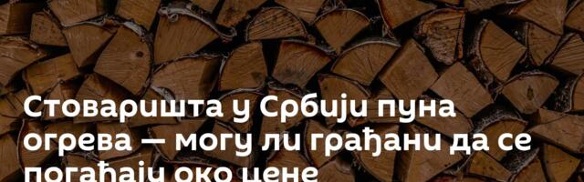 Стоваришта у Србији пуна огрева — могу ли грађани да се погађају око цене