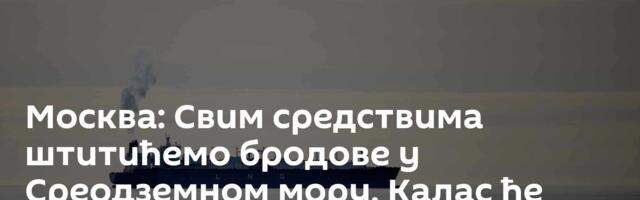 Москва: Свим средствима штитићемо бродове у Среодземном мору, Калас ће бити одговорна за инциденте