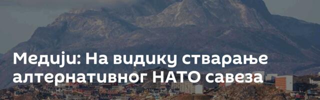 Медији: На видику стварање алтернативног НАТО савеза