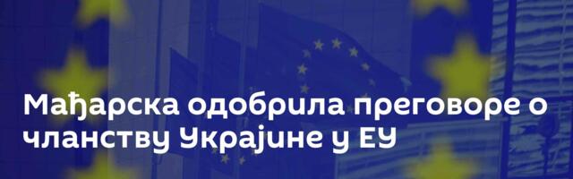 Мађарска одобрила преговоре о чланству Украјине у ЕУ