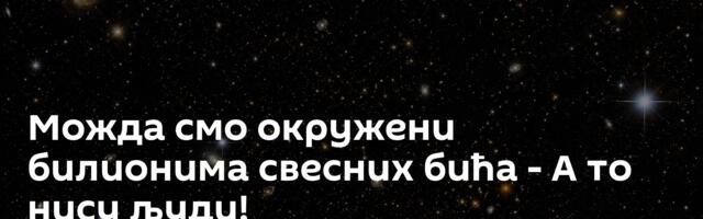 Можда смо окружени билионима свесних бића - А то нису људи!