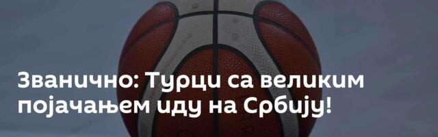 Званично: Турци са великим појачањем иду на Србију!