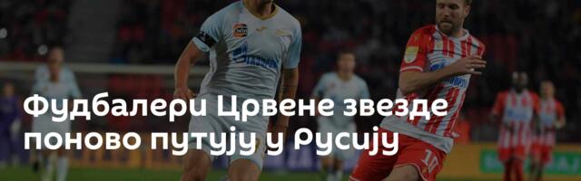 Фудбалери Црвене звезде поново путују у Русију