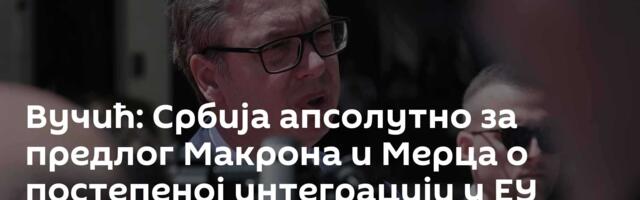 Вучић: Србија апсолутно за предлог Макрона и Мерца о постепеној интеграцији у ЕУ