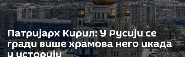 Патријарх Кирил: У Русији се гради више храмова него икада у историји