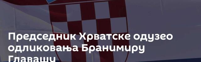 Председник Хрватске одузео одликовања Бранимиру Главашу