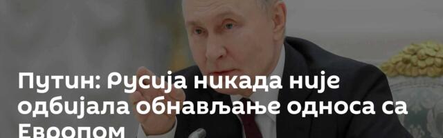 Путин: Русија никада није одбијала обнављање односа са Европом