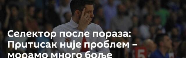 Селектор после пораза: Притисак није проблем  – морамо много боље