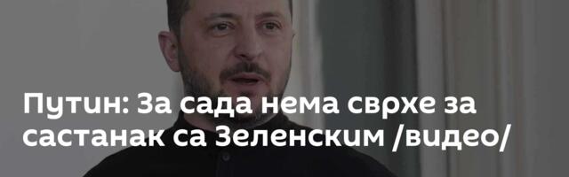 Путин: За сада нема сврхе за састанак са Зеленским /видео/