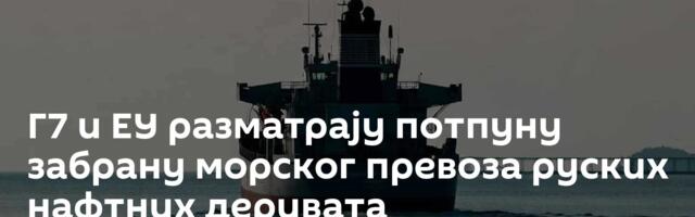 Г7 и ЕУ разматрају потпуну забрану морског превоза руских нафтних деривата