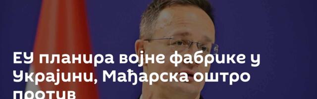 ЕУ планира војне фабрике у Украјини, Мађарска оштро против